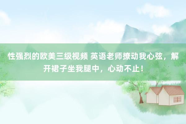 性强烈的欧美三级视频 英语老师撩动我心弦，解开裙子坐我腿中，心动不止！