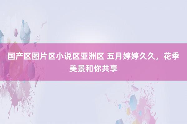 国产区图片区小说区亚洲区 五月婷婷久久，花季美景和你共享
