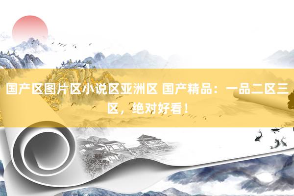 国产区图片区小说区亚洲区 国产精品：一品二区三区，绝对好看！