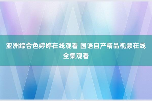亚洲综合色婷婷在线观看 国语自产精品视频在线全集观看