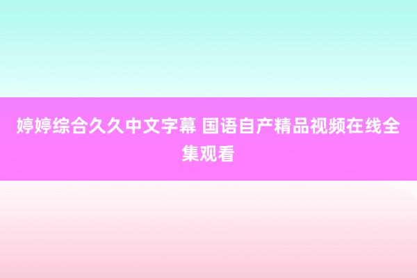 婷婷综合久久中文字幕 国语自产精品视频在线全集观看