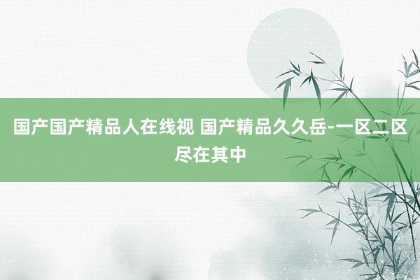国产国产精品人在线视 国产精品久久岳-一区二区尽在其中