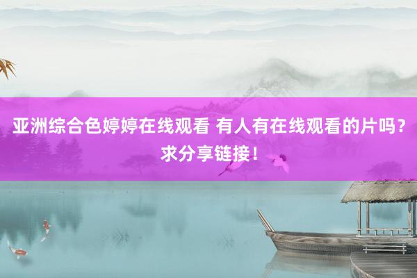 亚洲综合色婷婷在线观看 有人有在线观看的片吗？求分享链接！