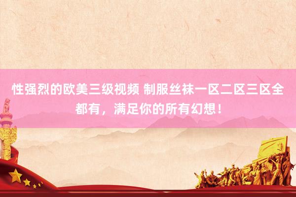 性强烈的欧美三级视频 制服丝袜一区二区三区全都有，满足你的所有幻想！