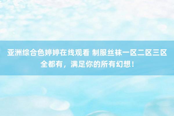 亚洲综合色婷婷在线观看 制服丝袜一区二区三区全都有，满足你的所有幻想！