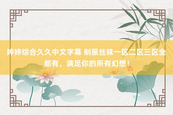 婷婷综合久久中文字幕 制服丝袜一区二区三区全都有，满足你的所有幻想！