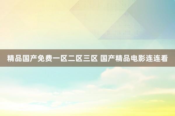 精品国产免费一区二区三区 国产精品电影连连看