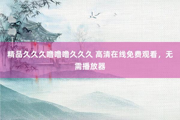 精品久久久噜噜噜久久久 高清在线免费观看，无需播放器