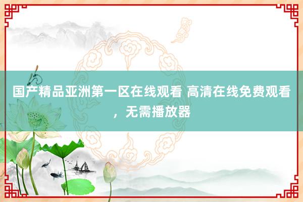 国产精品亚洲第一区在线观看 高清在线免费观看，无需播放器