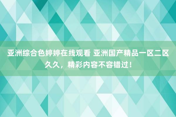 亚洲综合色婷婷在线观看 亚洲国产精品一区二区久久，精彩内容不容错过！