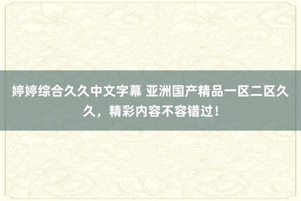 婷婷综合久久中文字幕 亚洲国产精品一区二区久久，精彩内容不容错过！