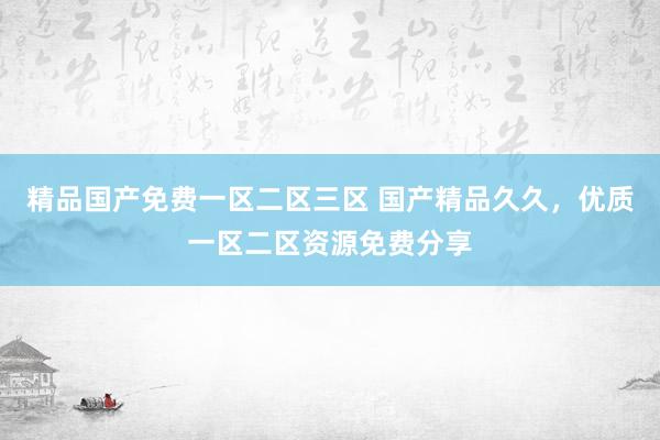 精品国产免费一区二区三区 国产精品久久，优质一区二区资源免费分享