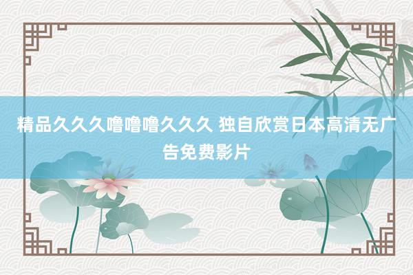 精品久久久噜噜噜久久久 独自欣赏日本高清无广告免费影片