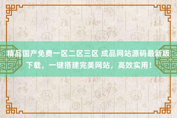 精品国产免费一区二区三区 成品网站源码最新版下载，一键搭建完美网站，高效实用！