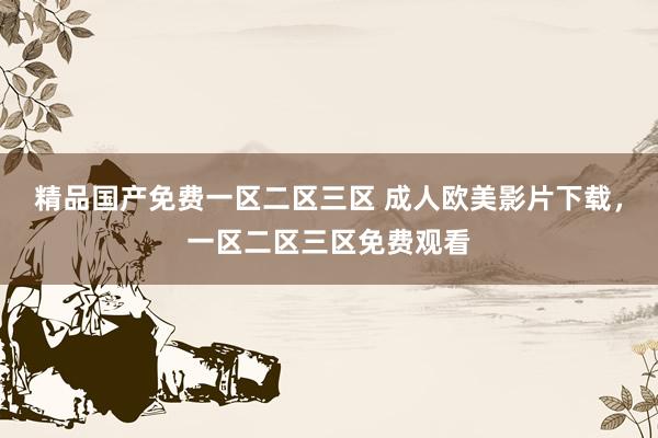 精品国产免费一区二区三区 成人欧美影片下载，一区二区三区免费观看