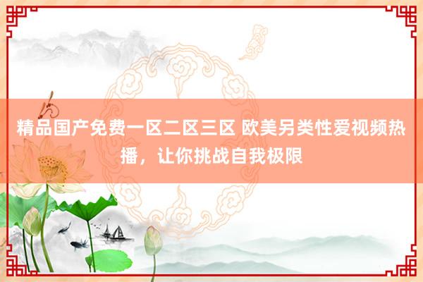 精品国产免费一区二区三区 欧美另类性爱视频热播，让你挑战自我极限
