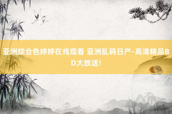 亚洲综合色婷婷在线观看 亚洲乱码日产-高清精品BD大放送!