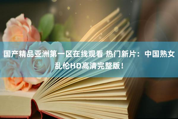 国产精品亚洲第一区在线观看 热门新片：中国熟女乱伦HD高清完整版！