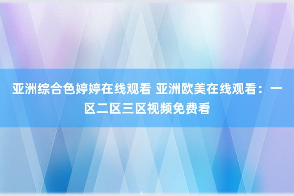 亚洲综合色婷婷在线观看 亚洲欧美在线观看：一区二区三区视频免费看
