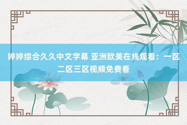 婷婷综合久久中文字幕 亚洲欧美在线观看：一区二区三区视频免费看