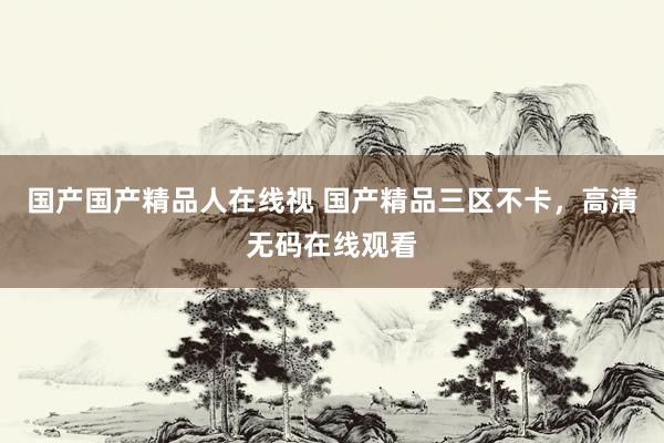 国产国产精品人在线视 国产精品三区不卡，高清无码在线观看
