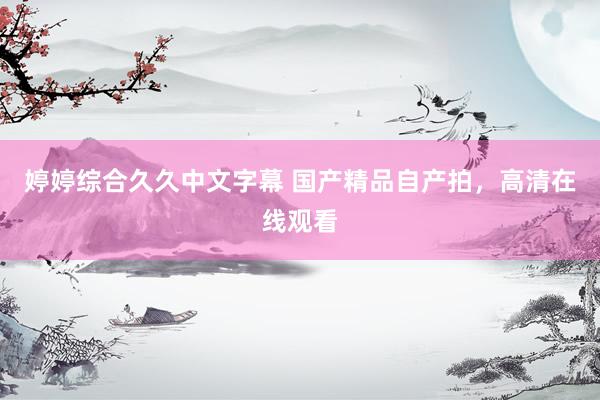 婷婷综合久久中文字幕 国产精品自产拍，高清在线观看