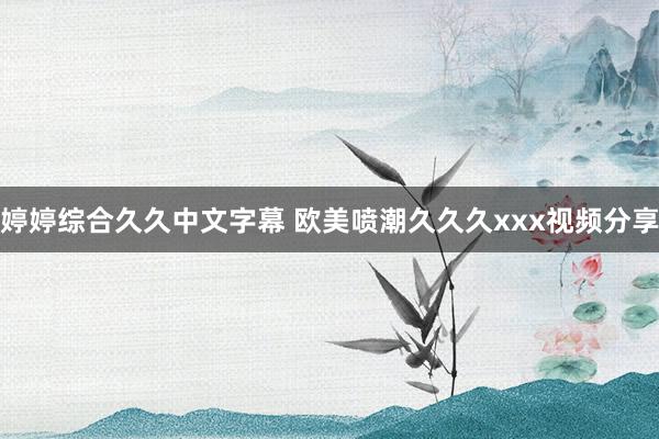 婷婷综合久久中文字幕 欧美喷潮久久久xxx视频分享
