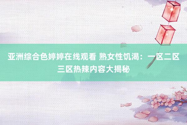 亚洲综合色婷婷在线观看 熟女性饥渴：一区二区三区热辣内容大揭秘