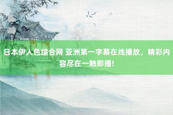 日本伊人色综合网 亚洲第一字幕在线播放，精彩内容尽在一触即播!