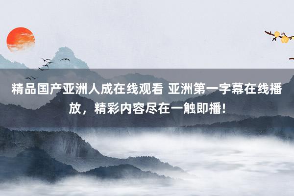 精品国产亚洲人成在线观看 亚洲第一字幕在线播放，精彩内容尽在一触即播!