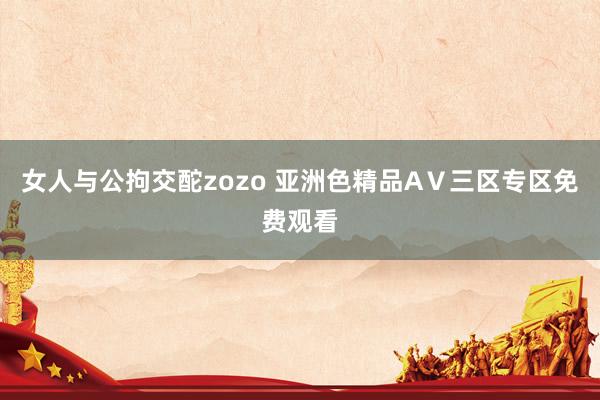 女人与公拘交酡zozo 亚洲色精品AⅤ三区专区免费观看