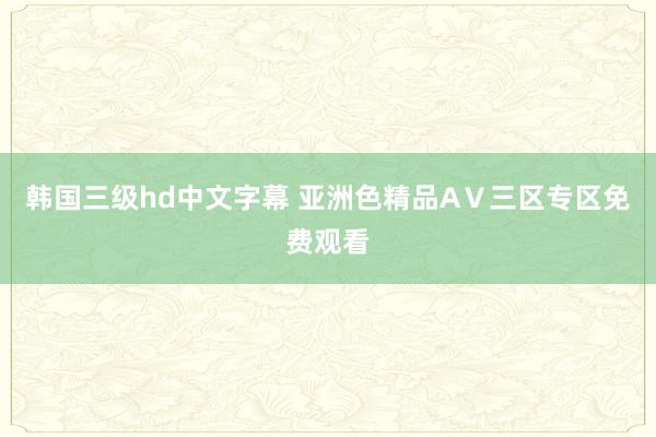 韩国三级hd中文字幕 亚洲色精品AⅤ三区专区免费观看