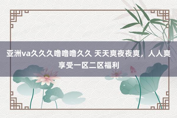 亚洲va久久久噜噜噜久久 天天爽夜夜爽，人人爽享受一区二区福利