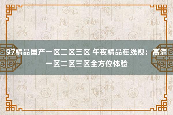 97精品国产一区二区三区 午夜精品在线视：高清一区二区三区全方位体验