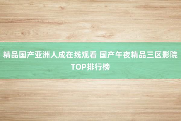 精品国产亚洲人成在线观看 国产午夜精品三区影院TOP排行榜