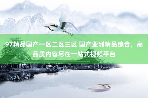 97精品国产一区二区三区 国产亚洲精品综合，高品质内容尽在一站式视频平台