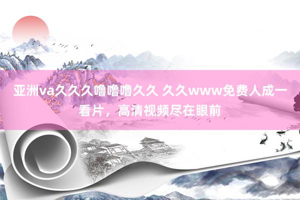 亚洲va久久久噜噜噜久久 久久www免费人成一看片，高清视频尽在眼前