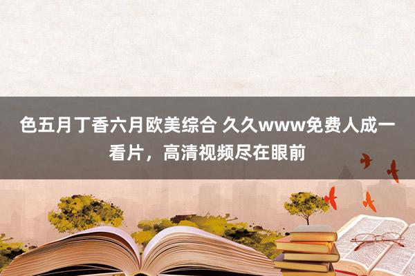 色五月丁香六月欧美综合 久久www免费人成一看片，高清视频尽在眼前