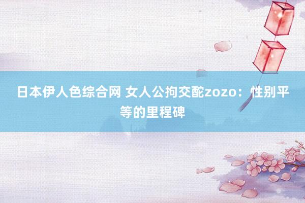 日本伊人色综合网 女人公拘交酡zozo：性别平等的里程碑