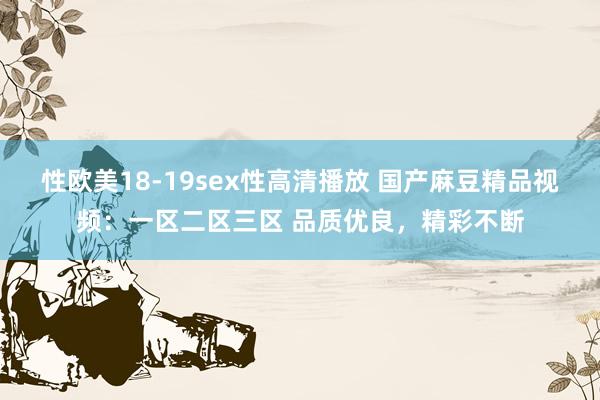 性欧美18-19sex性高清播放 国产麻豆精品视频：一区二区三区 品质优良，精彩不断