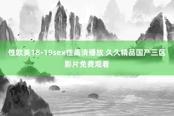性欧美18-19sex性高清播放 久久精品国产三区影片免费观看