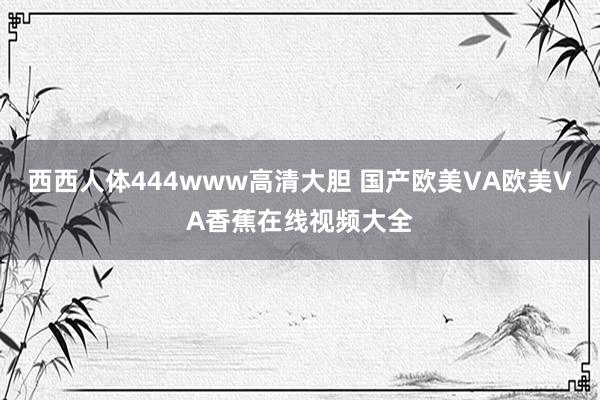 西西人体444www高清大胆 国产欧美VA欧美VA香蕉在线视频大全