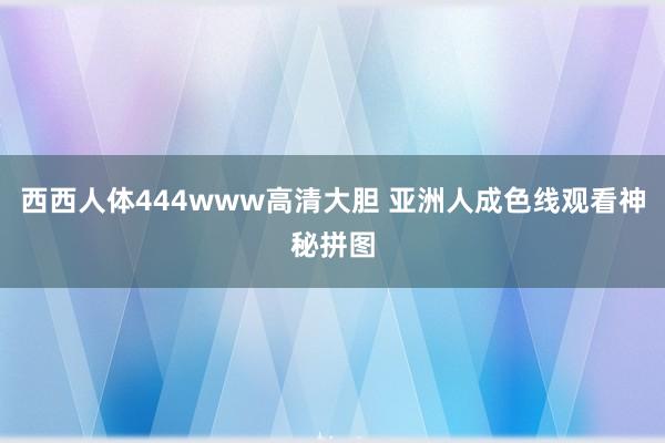 西西人体444www高清大胆 亚洲人成色线观看神秘拼图