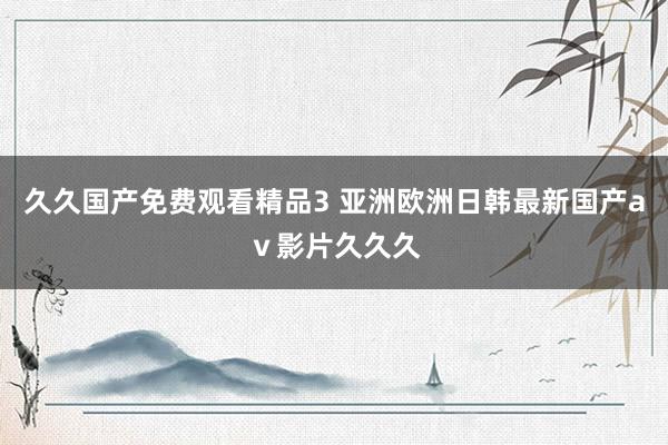 久久国产免费观看精品3 亚洲欧洲日韩最新国产aⅴ影片久久久