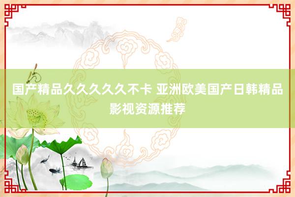 国产精品久久久久久不卡 亚洲欧美国产日韩精品影视资源推荐