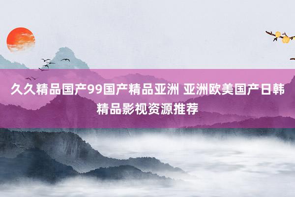 久久精品国产99国产精品亚洲 亚洲欧美国产日韩精品影视资源推荐