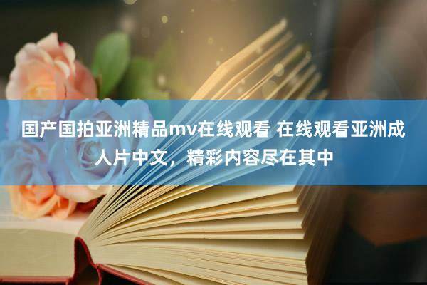 国产国拍亚洲精品mv在线观看 在线观看亚洲成人片中文，精彩内容尽在其中