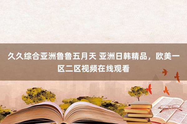 久久综合亚洲鲁鲁五月天 亚洲日韩精品，欧美一区二区视频在线观看