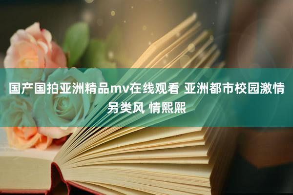 国产国拍亚洲精品mv在线观看 亚洲都市校园激情另类风 情熙熙