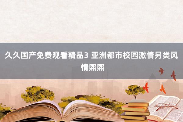 久久国产免费观看精品3 亚洲都市校园激情另类风 情熙熙